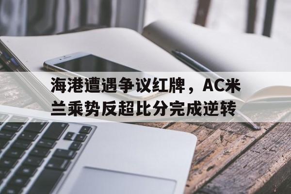 随机海港遭遇争议红牌，AC米兰乘势反超比分完成逆转