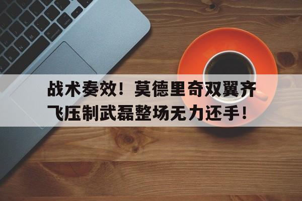 随机战术奏效！莫德里奇双翼齐飞压制武磊整场无力还手！