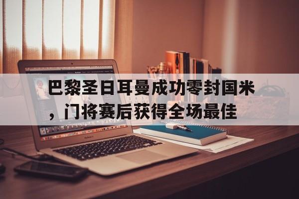 随机巴黎圣日耳曼成功零封国米，门将赛后获得全场最佳